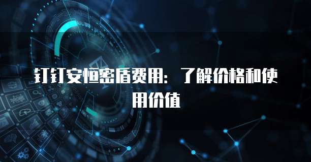 钉钉安恒密盾费用:了解价格和使用价值