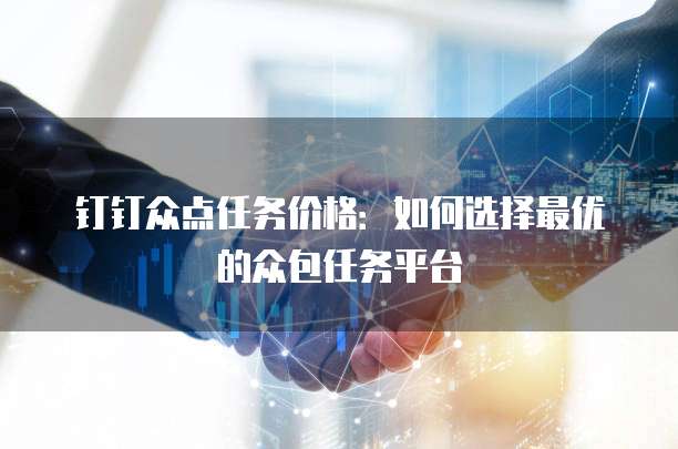 钉钉众点任务价格:如何选择最优的众包任务平台
