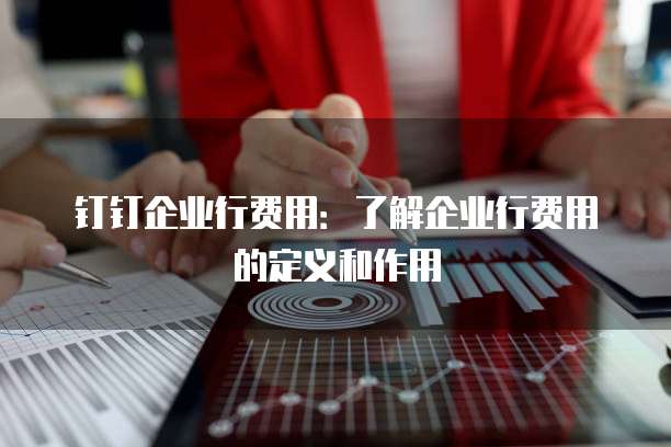 钉钉企业行费用:了解企业行费用的定义和作用