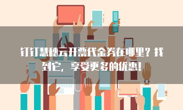 钉钉慧穗云开票代金券在哪里?找到它,享受更多的优惠!