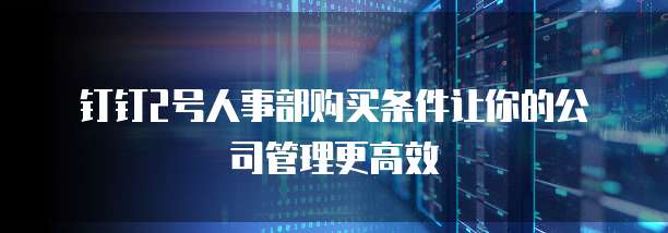 钉钉2号人事部购买条件让你的公司管理更高效