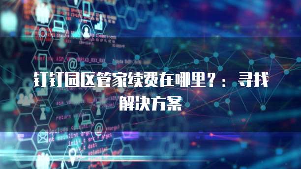 钉钉园区管家续费在哪里?:寻找解决方案
