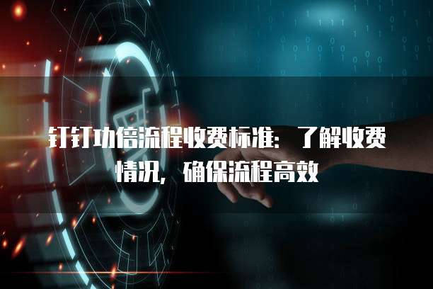 钉钉功倍流程收费标准：了解收费情况，确保流程高效