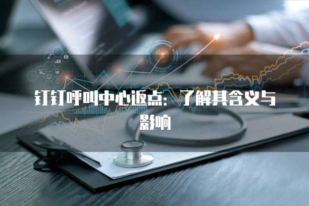钉钉呼叫中心返点:了解其含义与影响