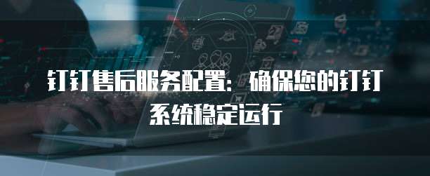 钉钉售后服务配置:确保您的钉钉系统稳定运行