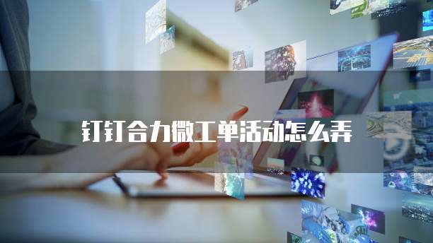 钉钉合力微工单活动怎么弄