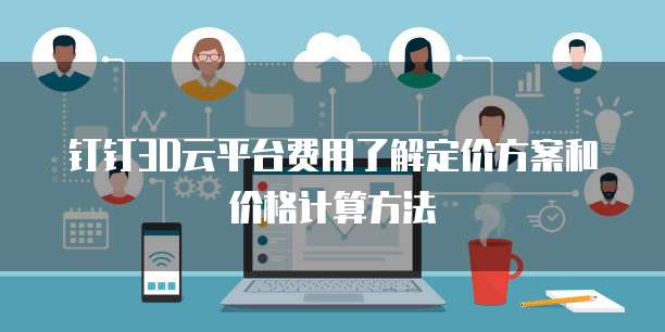 钉钉3D云平台费用了解定价方案和价格计算方法