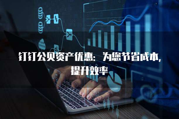 钉钉公贝资产优惠:为您节省成本,提升效率