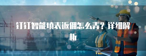 钉钉智能填表返佣怎么弄?详细解析