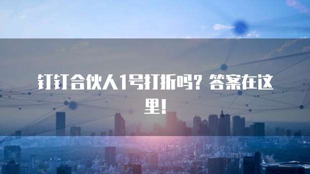 钉钉合伙人1号打折吗?答案在这里!