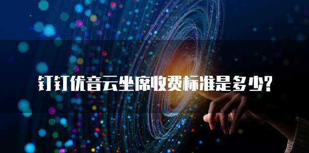 钉钉优音云坐席收费标准是多少?