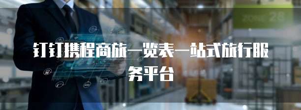 钉钉携程商旅一览表一站式旅行服务平台