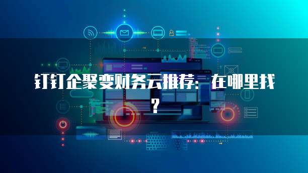 钉钉企聚变财务云推荐:在哪里找?