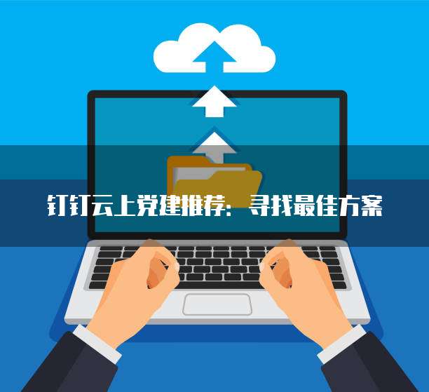钉钉云上党建推荐:寻找最佳方案