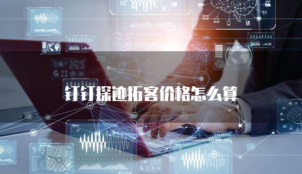 钉钉探迹拓客价格怎么算
