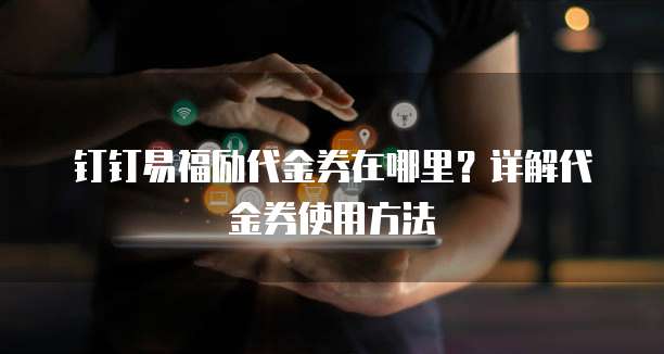 钉钉易福励代金券在哪里?详解代金券使用方法