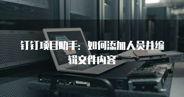 钉钉项目助手:如何添加人员并编辑文件内容