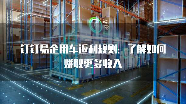 钉钉易企用车返利规则:了解如何赚取更多收入