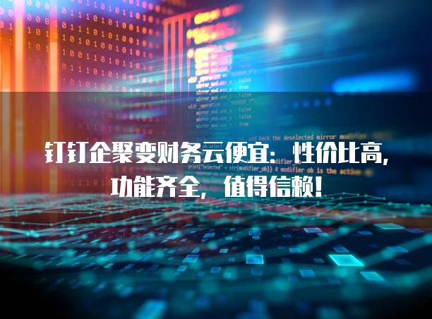 钉钉企聚变财务云便宜:性价比高,功能齐全,值得信赖!