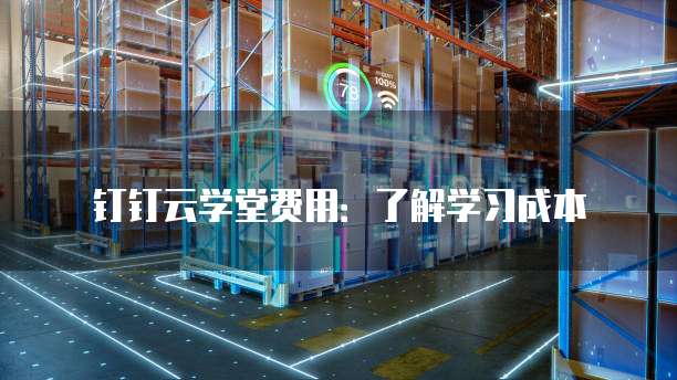 钉钉云学堂费用:了解学习成本