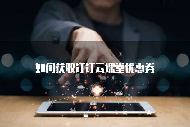 如何获取钉钉云课堂优惠券