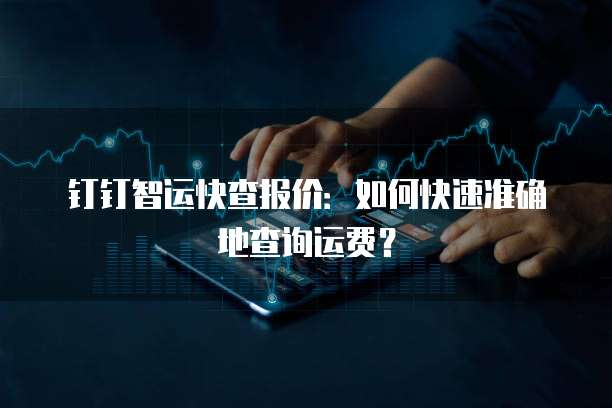 钉钉智运快查报价:如何快速准确地查询运费?