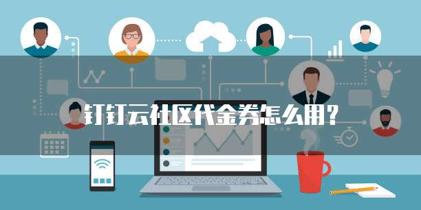 钉钉云社区代金券怎么用?