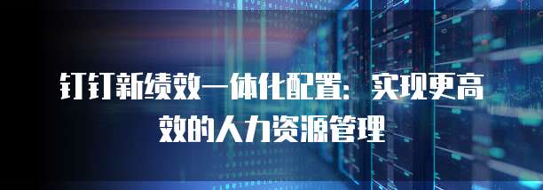 钉钉新绩效一体化配置:实现更高效的人力资源管理