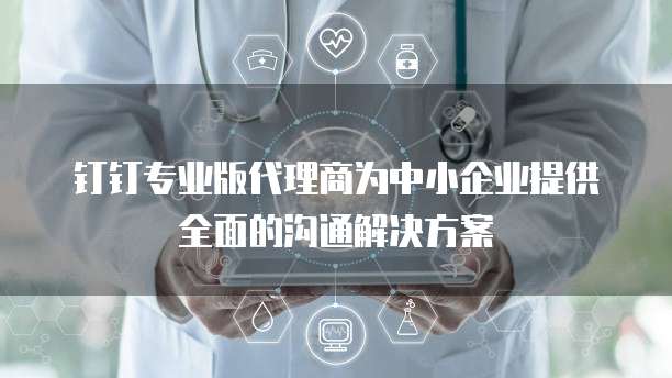 钉钉专业版代理商为中小企业提供全面的沟通解决方案