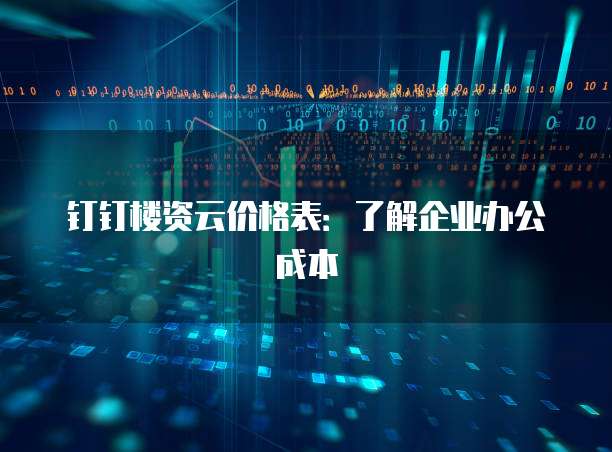钉钉楼资云价格表:了解企业办公成本