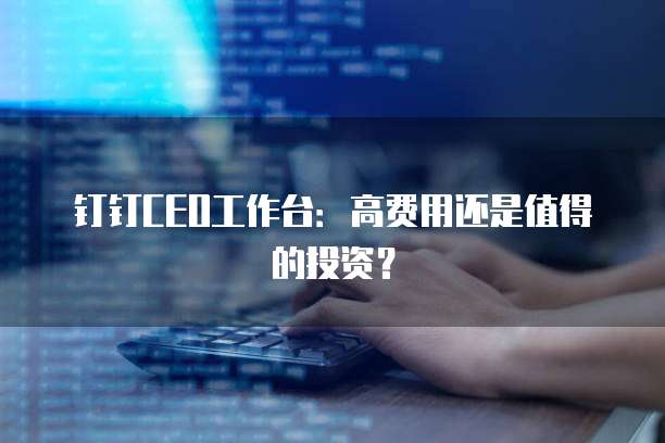 钉钉CEO工作台:高费用还是值得的投资?