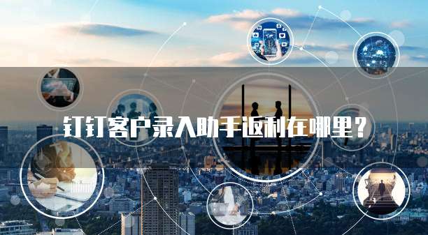 钉钉客户录入助手返利在哪里？