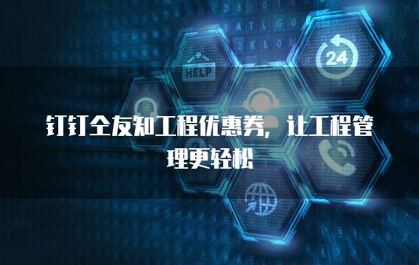 钉钉仝友知工程优惠券,让工程管理更轻松
