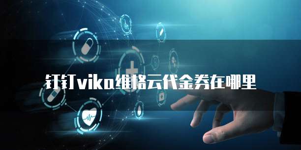 钉钉vika维格云代金券在哪里
