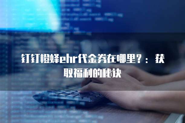 钉钉橙蜂ehr代金券在哪里?:获取福利的秘诀