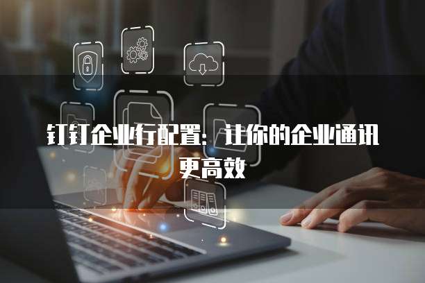 钉钉企业行配置:让你的企业通讯更高效