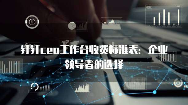 钉钉ceo工作台收费标准表:企业领导者的选择