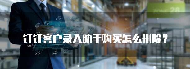 钉钉客户录入助手购买怎么删除?