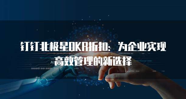 钉钉北极星OKR折扣:为企业实现高效管理的新选择