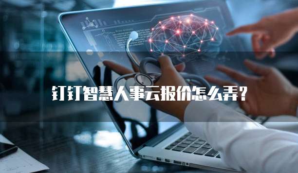 钉钉智慧人事云报价怎么弄?
