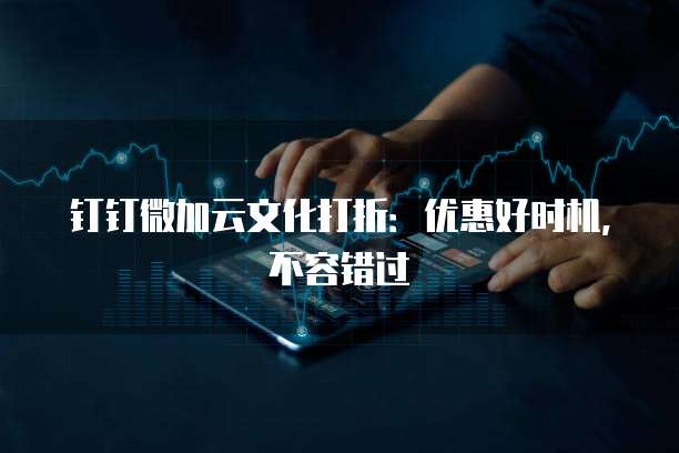 钉钉微加云文化打折:优惠好时机,不容错过