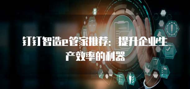 钉钉智造e管家推荐:提升企业生产效率的利器