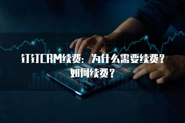 钉钉CRM续费:为什么需要续费?如何续费?