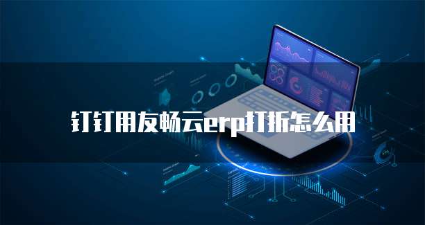 钉钉用友畅云ERP打折怎么用