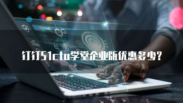 钉钉51cto学堂企业版优惠多少?