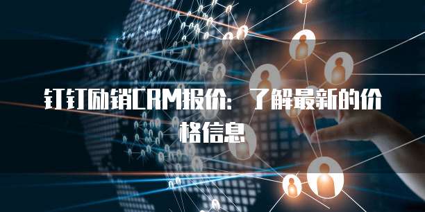钉钉励销CRM报价：了解最新的价格信息
