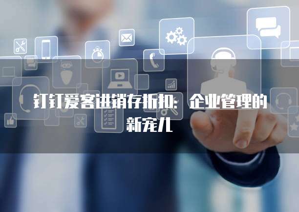 钉钉爱客进销存折扣:企业管理的新宠儿