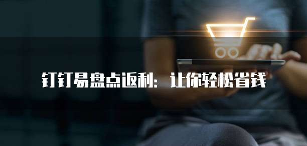 钉钉易盘点返利:让你轻松省钱