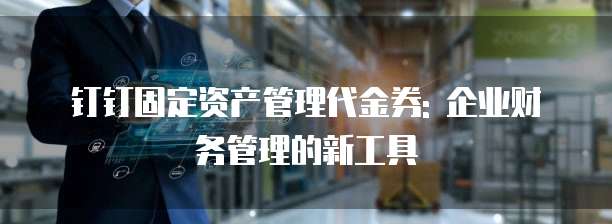 钉钉固定资产管理代金券: 企业财务管理的新工具