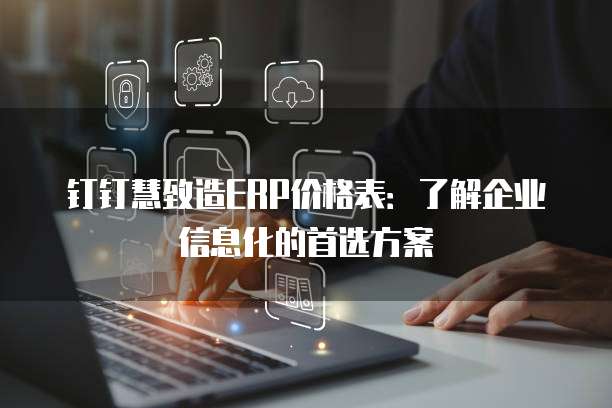 钉钉慧致造ERP价格表:了解企业信息化的首选方案